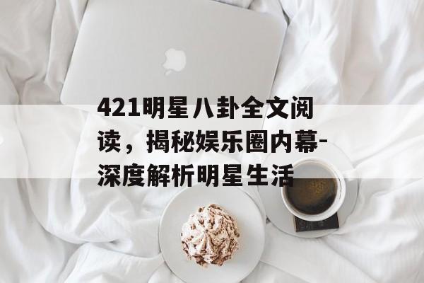 421明星八卦全文阅读，揭秘娱乐圈内幕-深度解析明星生活