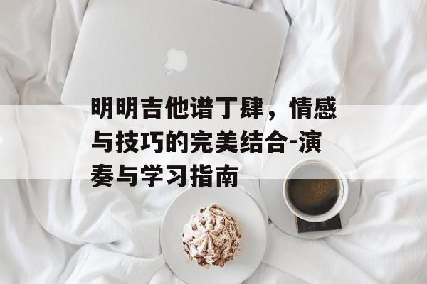 明明吉他谱丁肆,情感与技巧的完美结合-演奏与学习指南 明明吉他谱丁肆,情感与技巧的完美结合-演奏与学习指南
