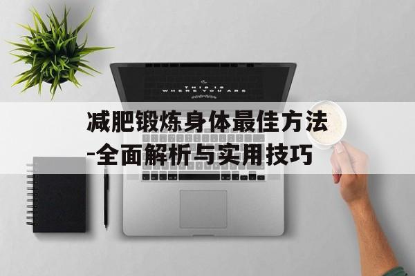 减肥锻炼身体最佳方法-全面解析与实用技巧 减肥锻炼身体最佳方法-全面解析与实用技巧