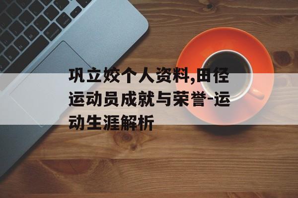 巩立姣个人资料,田径运动员成就与荣誉-运动生涯解析 巩立姣个人资料,田径运动员成就与荣誉-运动生涯解析