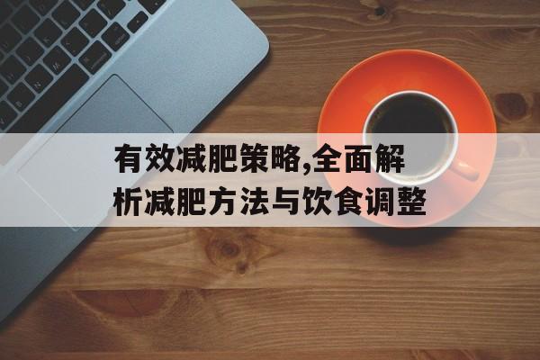 有效减肥策略,全面解析减肥方法与饮食调整 有效减肥策略,全面解析减肥方法与饮食调整