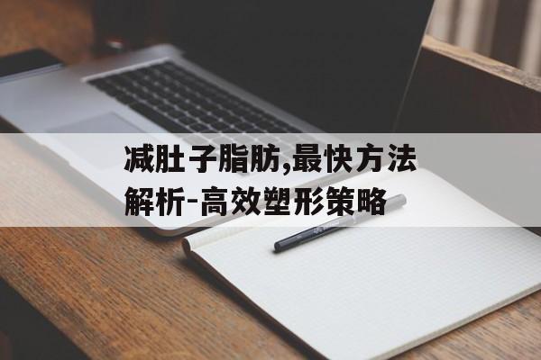 减肚子脂肪,最快方法解析-高效塑形策略 减肚子脂肪,最快方法解析-高效塑形策略