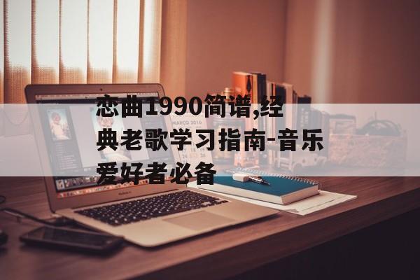 恋曲1990简谱,经典老歌学习指南-音乐爱好者必备 恋曲1990简谱,经典老歌学习指南-音乐爱好者必备