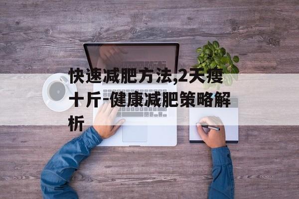 快速减肥方法,2天瘦十斤-健康减肥策略解析