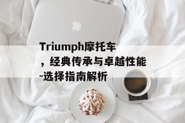 Triumph摩托车,经典传承与卓越性能-选择指南解析 Triumph摩托车,经典传承与卓越性能-选择指南解析