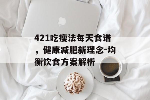 421吃瘦法每天食谱,健康减肥新理念-均衡饮食方案解析 421吃瘦法每天食谱,健康减肥新理念-均衡饮食方案解析