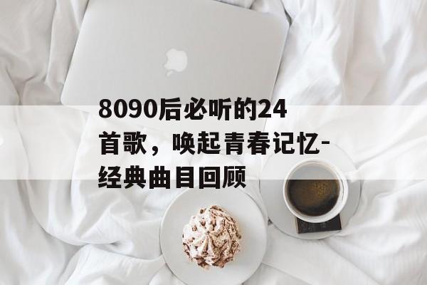8090后必听的24首歌,唤起青春记忆-经典曲目回顾 8090后必听的24首歌,唤起青春记忆-经典曲目回顾