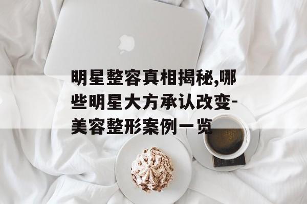 明星整容真相揭秘,哪些明星大方承认改变-美容整形案例一览 明星整容真相揭秘,哪些明星大方承认改变-美容整形案例一览