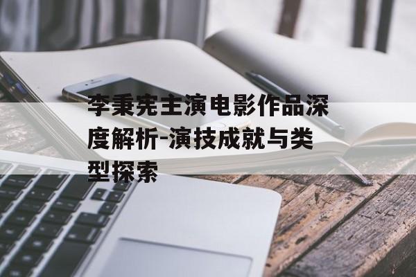 李秉宪主演电影作品深度解析-演技成就与类型探索 李秉宪主演电影作品深度解析-演技成就与类型探索