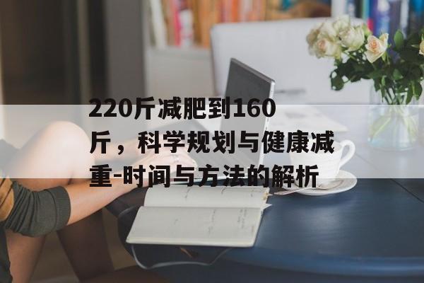 220斤减肥到160斤,科学规划与健康减重-时间与方法的解析 220斤减肥到160斤,科学规划与健康减重-时间与方法的解析
