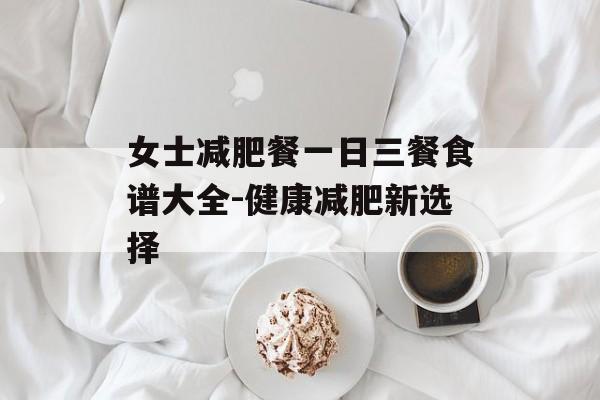 女士减肥餐一日三餐食谱大全-健康减肥新选择