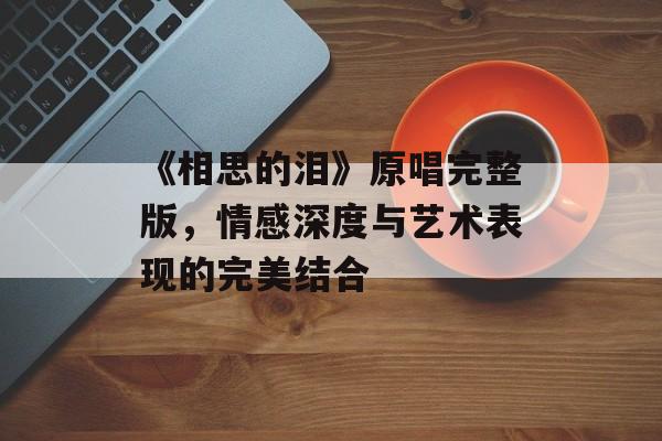 《相思的泪》原唱完整版，情感深度与艺术表现的完美结合