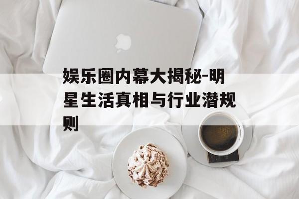 娱乐圈内幕大揭秘-明星生活真相与行业潜规则 娱乐圈内幕大揭秘-明星生活真相与行业潜规则