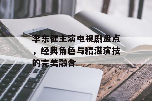 李东健主演电视剧盘点,经典角色与精湛演技的完美融合 李东健主演电视剧盘点,经典角色与精湛演技的完美融合