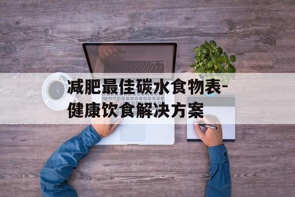 减肥最佳碳水食物表-健康饮食解决方案 减肥最佳碳水食物表-健康饮食解决方案