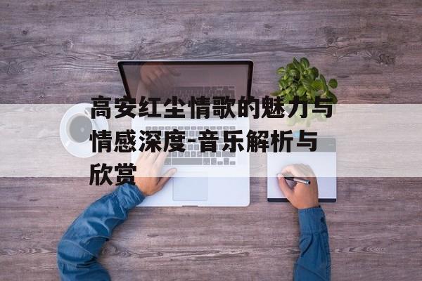 高安红尘情歌的魅力与情感深度-音乐解析与欣赏 高安红尘情歌的魅力与情感深度-音乐解析与欣赏