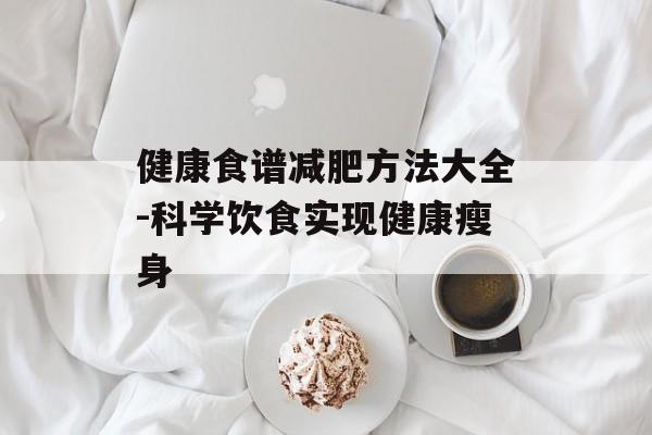 健康食谱减肥方法大全-科学饮食实现健康瘦身 健康食谱减肥方法大全-科学饮食实现健康瘦身