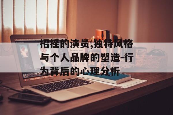 招摇的演员,独特风格与个人品牌的塑造-行为背后的心理分析 招摇的演员,独特风格与个人品牌的塑造-行为背后的心理分析