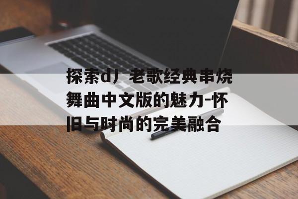 探索d丿老歌经典串烧舞曲中文版的魅力-怀旧与时尚的完美融合 探索d丿老歌经典串烧舞曲中文版的魅力-怀旧与时尚的完美融合