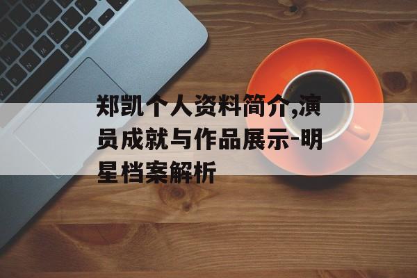郑凯个人资料简介,演员成就与作品展示-明星档案解析 郑凯个人资料简介,演员成就与作品展示-明星档案解析