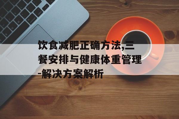 饮食减肥正确方法,三餐安排与健康体重管理-解决方案解析 饮食减肥正确方法,三餐安排与健康体重管理-解决方案解析