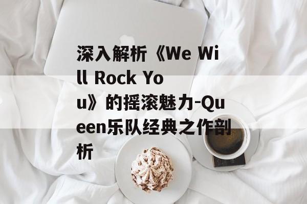 深入解析《We Will Rock You》的摇滚魅力-Queen乐队经典之作剖析 深入解析《We Will Rock You》的摇滚魅力-Queen乐队经典之作剖析