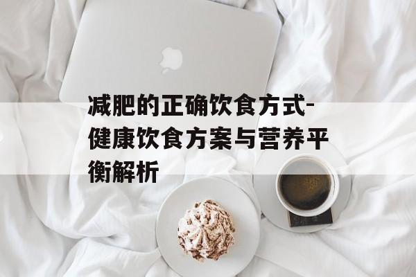 减肥的正确饮食方式-健康饮食方案与营养平衡解析 减肥的正确饮食方式-健康饮食方案与营养平衡解析