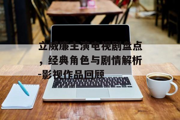 立威廉主演电视剧盘点,经典角色与剧情解析-影视作品回顾 立威廉主演电视剧盘点,经典角色与剧情解析-影视作品回顾