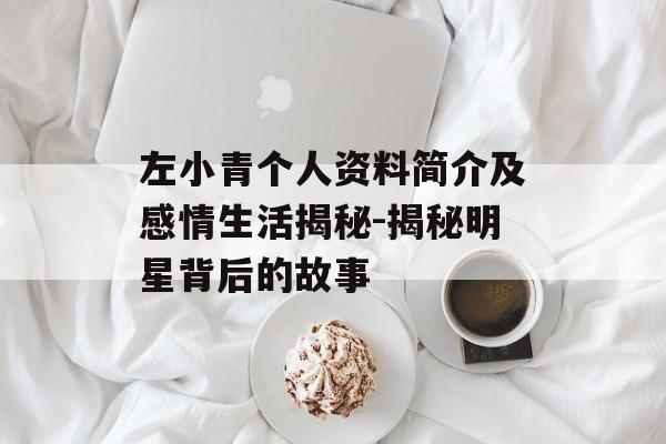 左小青个人资料简介及感情生活揭秘-揭秘明星背后的故事