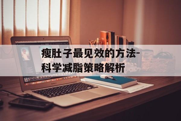瘦肚子最见效的方法-科学减脂策略解析 瘦肚子最见效的方法-科学减脂策略解析