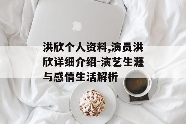 洪欣个人资料,演员洪欣详细介绍-演艺生涯与感情生活解析 洪欣个人资料,演员洪欣详细介绍-演艺生涯与感情生活解析