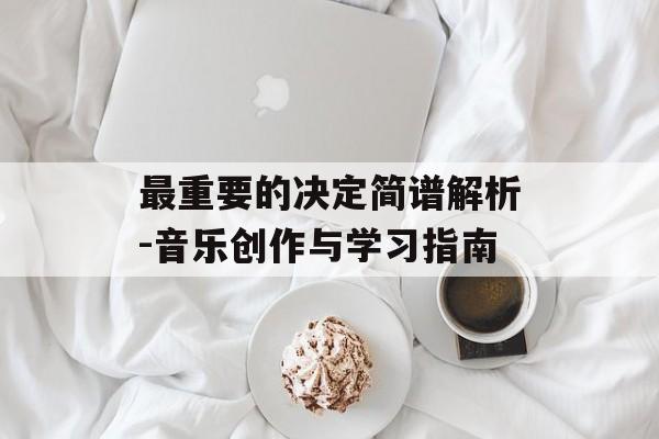 最重要的决定简谱解析-音乐创作与学习指南 最重要的决定简谱解析-音乐创作与学习指南