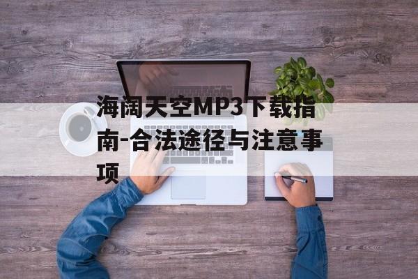 海阔天空MP3下载指南-合法途径与注意事项 海阔天空MP3下载指南-合法途径与注意事项
