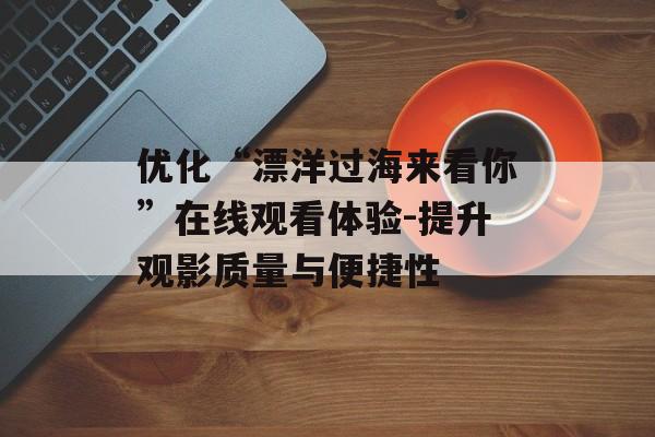 优化“漂洋过海来看你”在线观看体验-提升观影质量与便捷性