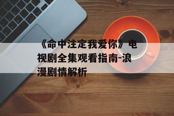 《命中注定我爱你》电视剧全集观看指南-浪漫剧情解析 《命中注定我爱你》电视剧全集观看指南-浪漫剧情解析