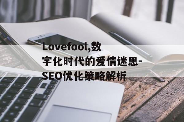 Lovefool,数字化时代的爱情迷思-SEO优化策略解析 Lovefool,数字化时代的爱情迷思-SEO优化策略解析