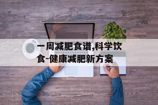 一周减肥食谱,科学饮食-健康减肥新方案 一周减肥食谱,科学饮食-健康减肥新方案