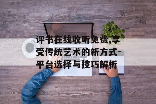 评书在线收听免费,享受传统艺术的新方式-平台选择与技巧解析