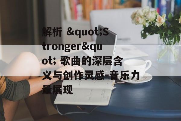 解析 "Stronger" 歌曲的深层含义与创作灵感-音乐力量展现