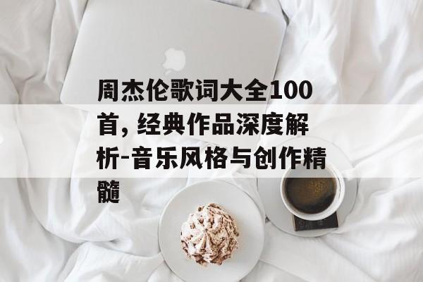 周杰伦歌词大全100首, 经典作品深度解析-音乐风格与创作精髓