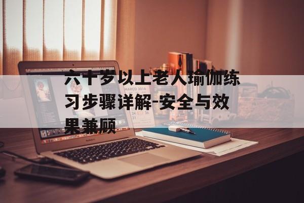 六十岁以上老人瑜伽练习步骤详解-安全与效果兼顾 六十岁以上老人瑜伽练习步骤详解-安全与效果兼顾
