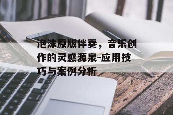 泡沫原版伴奏,音乐创作的灵感源泉-应用技巧与案例分析 泡沫原版伴奏,音乐创作的灵感源泉-应用技巧与案例分析