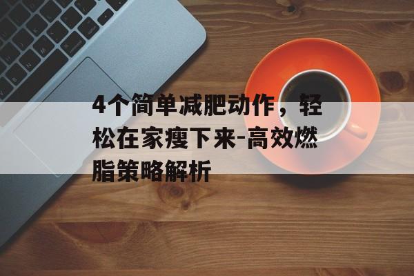 4个简单减肥动作,轻松在家瘦下来-高效燃脂策略解析 4个简单减肥动作,轻松在家瘦下来-高效燃脂策略解析
