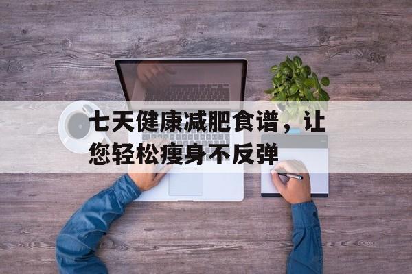 七天健康减肥食谱,让您轻松瘦身不反弹 七天健康减肥食谱,让您轻松瘦身不反弹