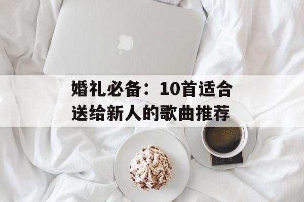 婚礼必备：10首适合送给新人的歌曲推荐
