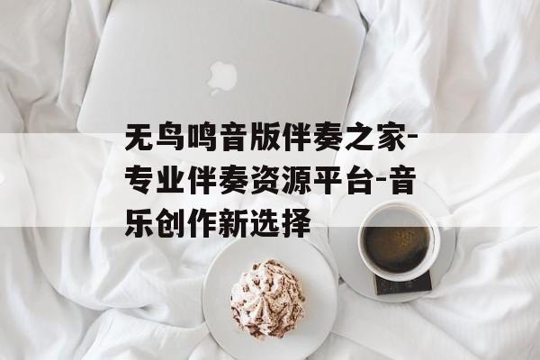 无鸟鸣音版伴奏之家-专业伴奏资源平台-音乐创作新选择 无鸟鸣音版伴奏之家-专业伴奏资源平台-音乐创作新选择