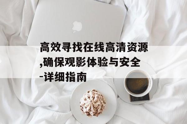 高效寻找在线高清资源,确保观影体验与安全-详细指南 高效寻找在线高清资源,确保观影体验与安全-详细指南