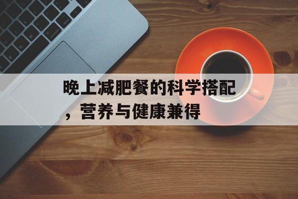 晚上减肥餐的科学搭配,营养与健康兼得 晚上减肥餐的科学搭配,营养与健康兼得