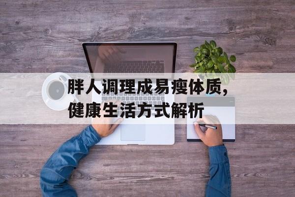 胖人调理成易瘦体质,健康生活方式解析 胖人调理成易瘦体质,健康生活方式解析
