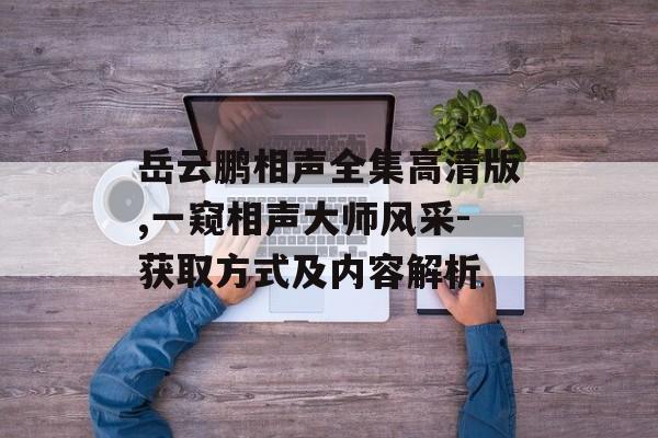 岳云鹏相声全集高清版,一窥相声大师风采-获取方式及内容解析 岳云鹏相声全集高清版,一窥相声大师风采-获取方式及内容解析